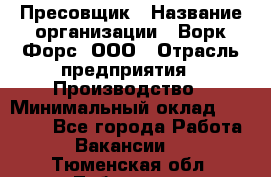 Пресовщик › Название организации ­ Ворк Форс, ООО › Отрасль предприятия ­ Производство › Минимальный оклад ­ 35 000 - Все города Работа » Вакансии   . Тюменская обл.,Тобольск г.